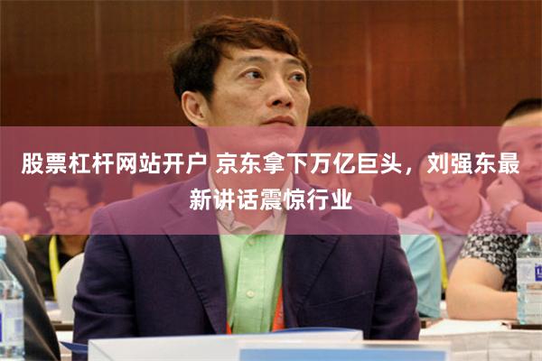 股票杠杆网站开户 京东拿下万亿巨头，刘强东最新讲话震惊行业