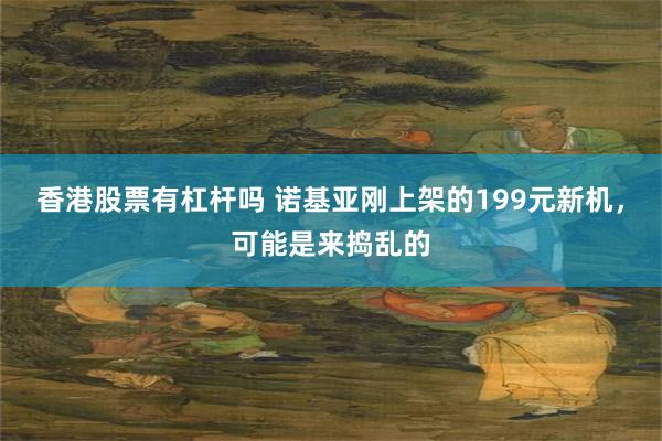 香港股票有杠杆吗 诺基亚刚上架的199元新机，可能是来捣乱的