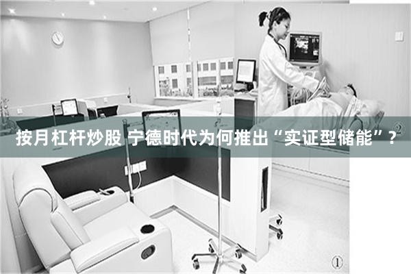 按月杠杆炒股 宁德时代为何推出“实证型储能”？