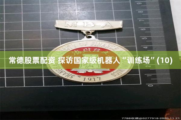 常德股票配资 探访国家级机器人“训练场”(10)
