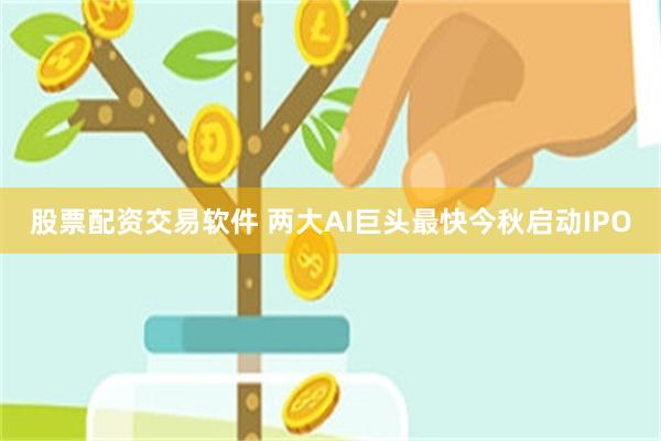 股票配资交易软件 两大AI巨头最快今秋启动IPO
