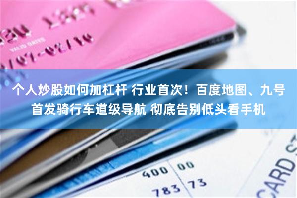 个人炒股如何加杠杆 行业首次!百度地图、九号首发骑行车道级导航 彻底告别低头看手机