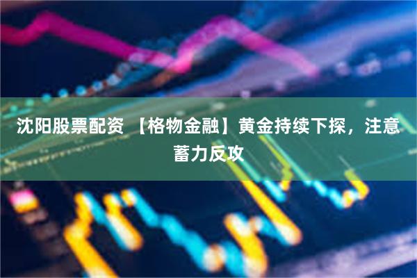 沈阳股票配资 【格物金融】黄金持续下探，注意蓄力反攻
