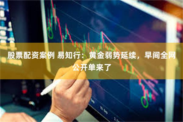 股票配资案例 易知行：黄金弱势延续，早间全网公开单来了