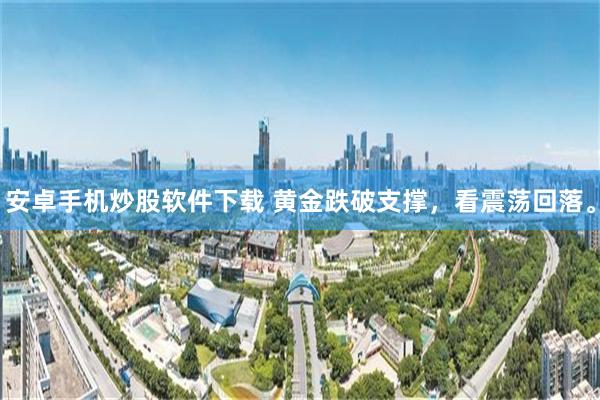 安卓手机炒股软件下载 黄金跌破支撑，看震荡回落。