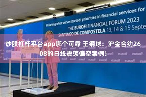 炒股杠杆平台app哪个可靠 王纲球：沪金合约2608的日线震荡偏空案例！
