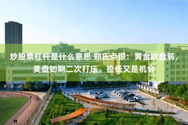 炒股票杠杆是什么意思 郑氏点银：黄金欧盘弱，美盘如期二次打压，拉低又是机会
