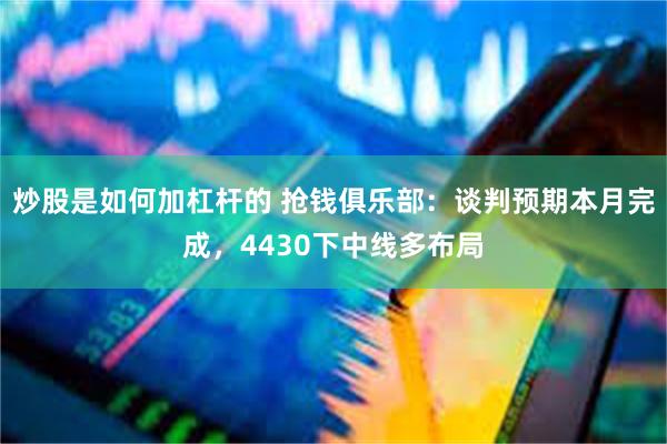 炒股是如何加杠杆的 抢钱俱乐部：谈判预期本月完成，4430下中线多布局
