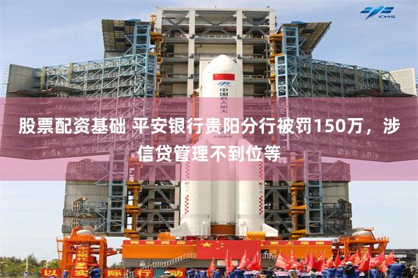 股票配资基础 平安银行贵阳分行被罚150万，涉信贷管理不到位等