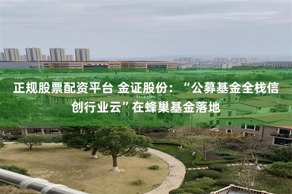 正规股票配资平台 金证股份：“公募基金全栈信创行业云”在蜂巢基金落地