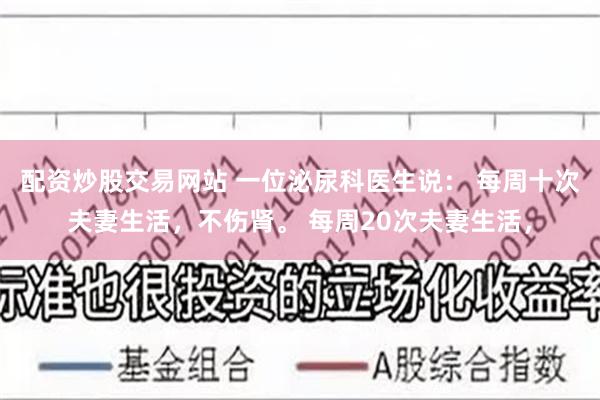 配资炒股交易网站 一位泌尿科医生说： 每周十次夫妻生活，不伤肾。 每周20次夫妻生活，