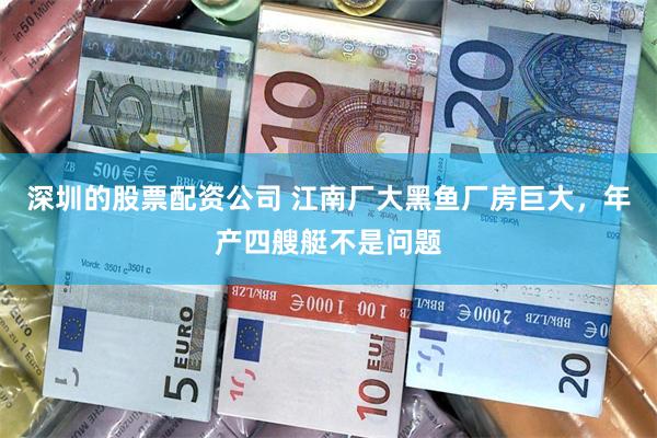 深圳的股票配资公司 江南厂大黑鱼厂房巨大，年产四艘艇不是问题
