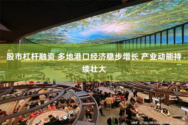股市杠杆融资 多地港口经济稳步增长 产业动能持续壮大