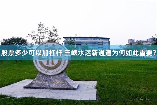 股票多少可以加杠杆 三峡水运新通道为何如此重要？