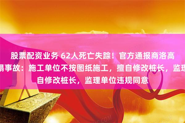 股票配资业务 62人死亡失踪!官方通报商洛高速公路桥梁垮塌事故:施工单位不按图纸施工,擅自修改桩长,监理单位违规同意