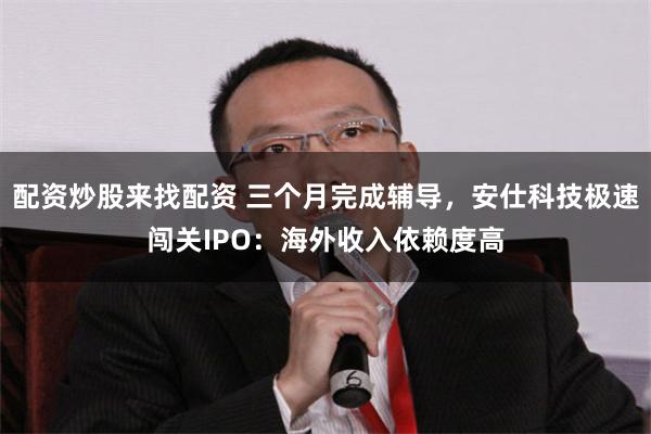 配资炒股来找配资 三个月完成辅导，安仕科技极速闯关IPO：海外收入依赖度高