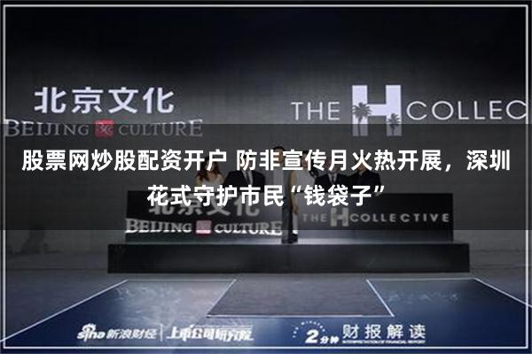 股票网炒股配资开户 防非宣传月火热开展，深圳花式守护市民“钱袋子”