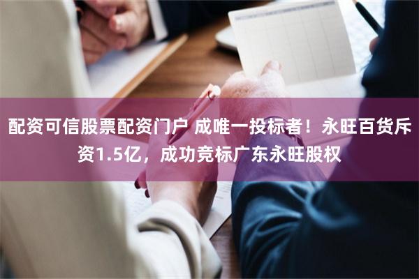 配资可信股票配资门户 成唯一投标者！永旺百货斥资1.5亿，成功竞标广东永旺股权