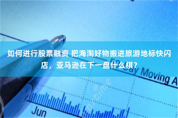 如何进行股票融资 把海淘好物搬进旅游地标快闪店,亚马逊在下一盘什么棋?