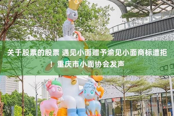 关于股票的股票 遇见小面赠予渝见小面商标遭拒！重庆市小面协会发声