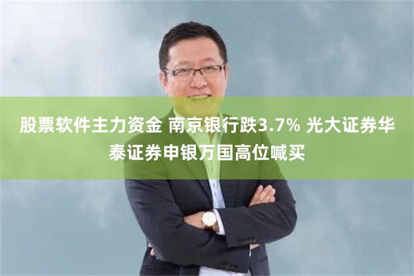 股票软件主力资金 南京银行跌3.7% 光大证券华泰证券申银万国高位喊买