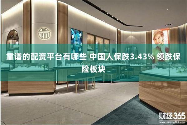 靠谱的配资平台有哪些 中国人保跌3.43% 领跌保险板块