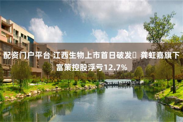 配资门户平台 江西生物上市首日破发 龚虹嘉旗下富策控股浮亏12.7%