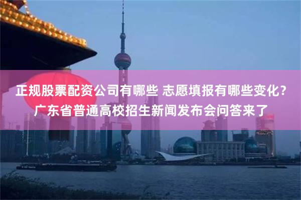 正规股票配资公司有哪些 志愿填报有哪些变化？广东省普通高校招生新闻发布会问答来了