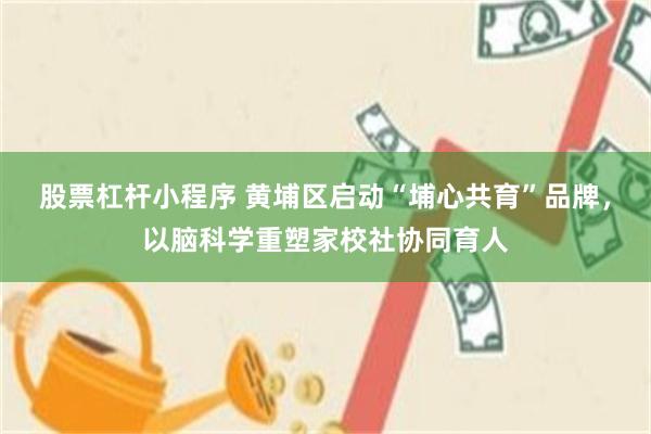 股票杠杆小程序 黄埔区启动“埔心共育”品牌，以脑科学重塑家校社协同育人