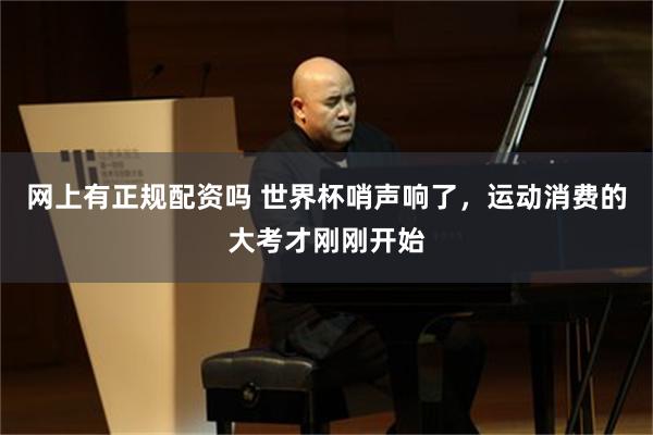 网上有正规配资吗 世界杯哨声响了,运动消费的大考才刚刚开始
