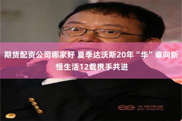 期货配资公司哪家好 夏季达沃斯20年“华”章向新 恒生活12载携手共进