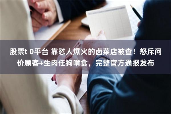 股票t 0平台 靠怼人爆火的卤菜店被查！怒斥问价顾客+生肉任狗啃食，完整官方通报发布