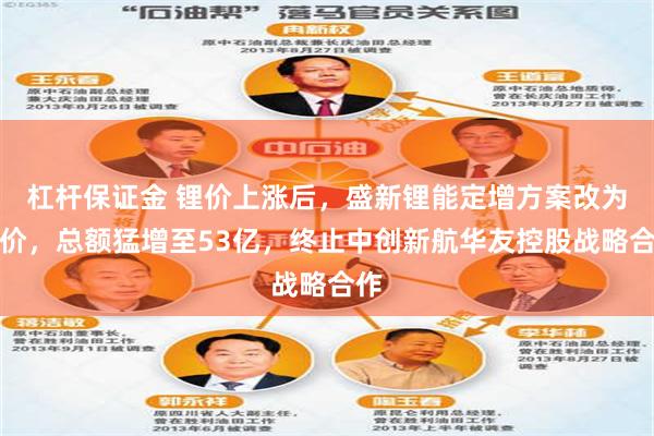 杠杆保证金 锂价上涨后，盛新锂能定增方案改为竞价，总额猛增至53亿，终止中创新航华友控股战略合作