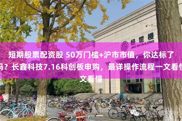 短期股票配资股 50万门槛+沪市市值,你达标了吗?长鑫科技7.16科创板申购,最详操作流程一文看懂