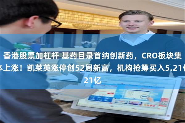 香港股票加杠杆 基药目录首纳创新药，CRO板块集体上涨！凯莱英涨停创52周新高，机构抢筹买入5.21亿