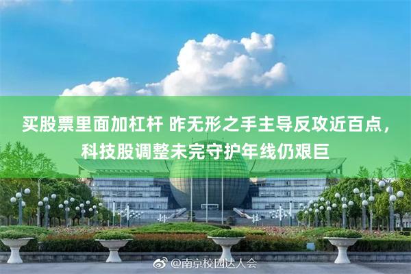 买股票里面加杠杆 昨无形之手主导反攻近百点，科技股调整未完守护年线仍艰巨