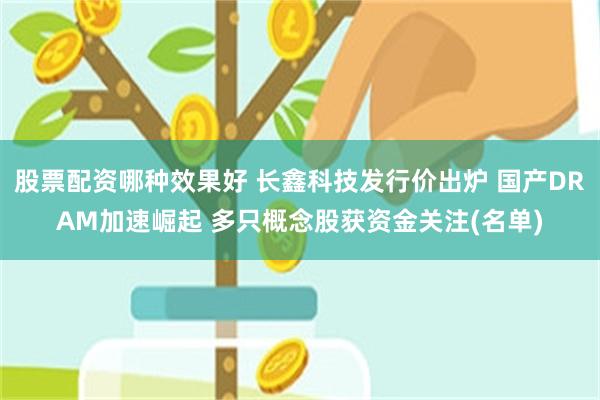 股票配资哪种效果好 长鑫科技发行价出炉 国产DRAM加速崛起 多只概念股获资金关注(名单)