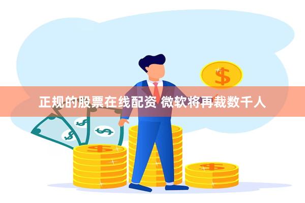 正规的股票在线配资 微软将再裁数千人
