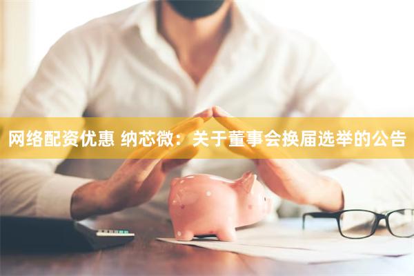 网络配资优惠 纳芯微:关于董事会换届选举的公告