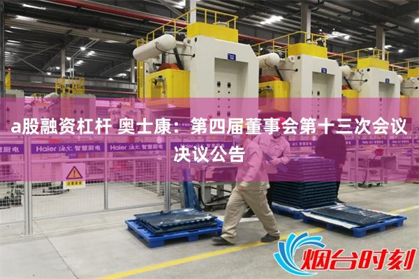 a股融资杠杆 奥士康：第四届董事会第十三次会议决议公告