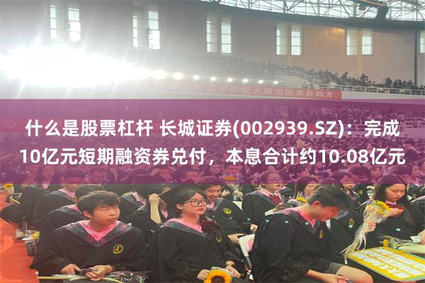 什么是股票杠杆 长城证券(002939.SZ)：完成10亿元短期融资券兑付，本息合计约10.08亿元