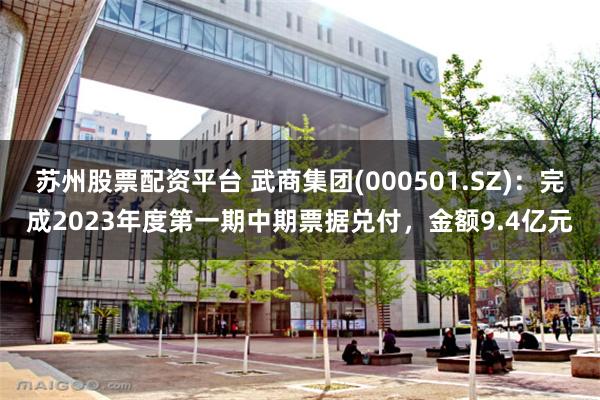 苏州股票配资平台 武商集团(000501.SZ)：完成2023年度第一期中期票据兑付，金额9.4亿元