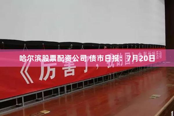 哈尔滨股票配资公司 债市日报:7月20日