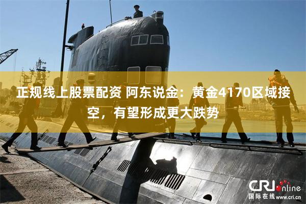 正规线上股票配资 阿东说金:黄金4170区域接空,有望形成更大跌势
