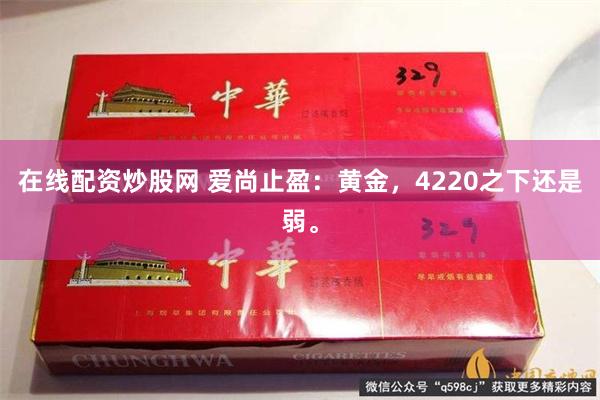 在线配资炒股网 爱尚止盈:黄金,4220之下还是弱。