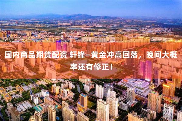 国内商品期货配资 轩锋—黄金冲高回落,晚间大概率还有修正!