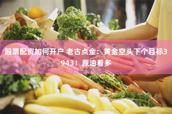股票配资如何开户 老古点金：黄金空头下个目标3943！原油看多