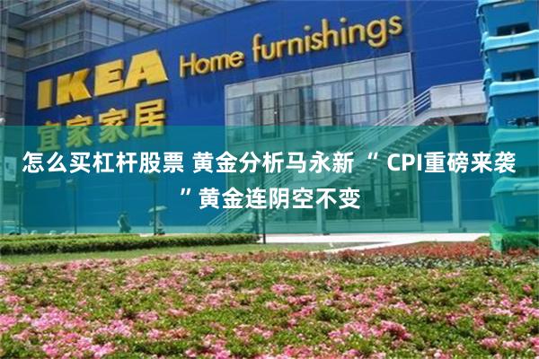 怎么买杠杆股票 黄金分析马永新 “ CPI重磅来袭”黄金连阴空不变
