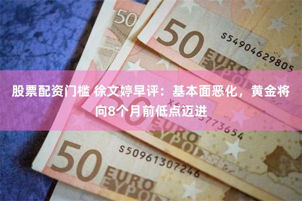股票配资门槛 徐文婷早评：基本面恶化，黄金将向8个月前低点迈进
