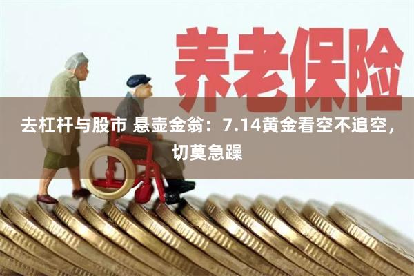 去杠杆与股市 悬壶金翁：7.14黄金看空不追空，切莫急躁